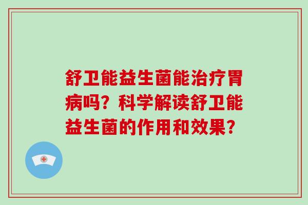 舒卫能益生菌能胃吗？科学解读舒卫能益生菌的作用和效果？