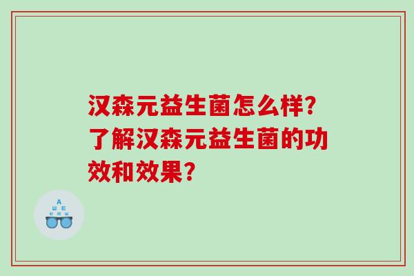 汉森元益生菌怎么样？了解汉森元益生菌的功效和效果？