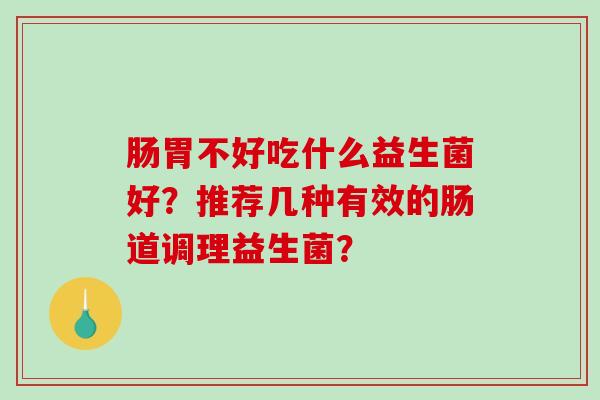 肠胃不好吃什么益生菌好？推荐几种有效的肠道调理益生菌？