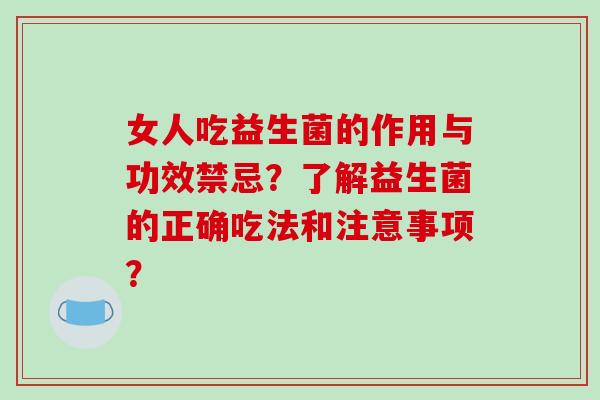 女人吃益生菌的作用与功效禁忌？了解益生菌的正确吃法和注意事项？