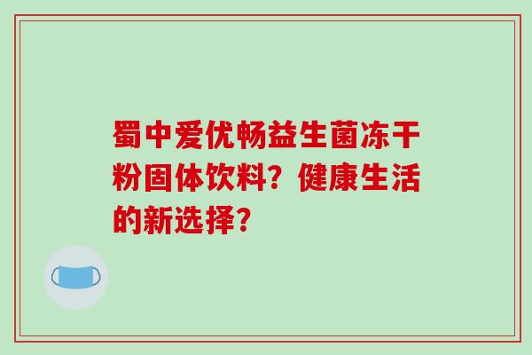 蜀中爱优畅益生菌冻干粉固体饮料？健康生活的新选择？