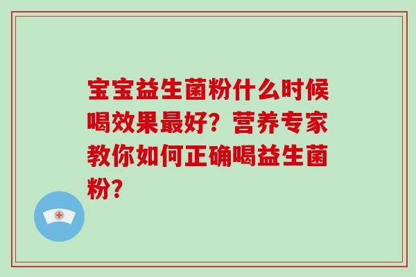 宝宝益生菌粉什么时候喝效果最好？营养专家教你如何正确喝益生菌粉？