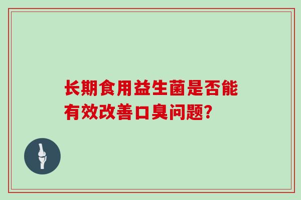 长期食用益生菌是否能有效改善口臭问题？