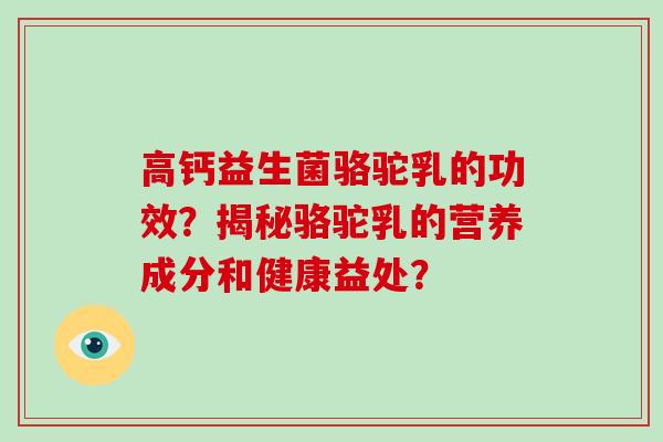 高钙益生菌骆驼乳的功效？揭秘骆驼乳的营养成分和健康益处？