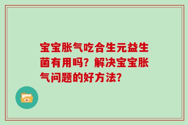 宝宝胀气吃合生元益生菌有用吗？解决宝宝胀气问题的好方法？