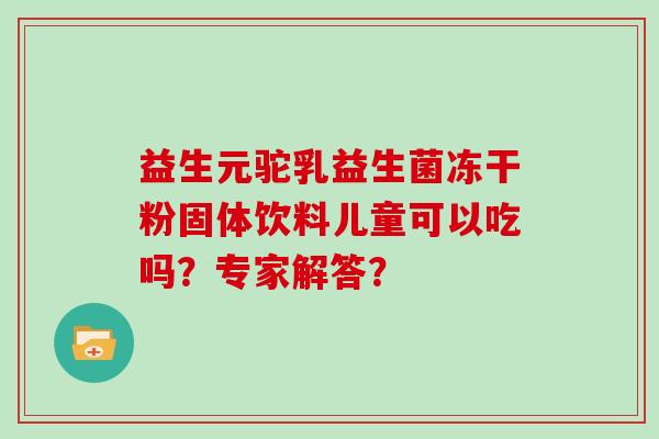 益生元驼乳益生菌冻干粉固体饮料儿童可以吃吗？专家解答？