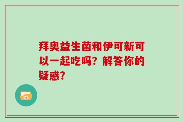 拜奥益生菌和伊可新可以一起吃吗？解答你的疑惑？