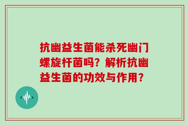 抗幽益生菌能杀死幽门螺旋杆菌吗？解析抗幽益生菌的功效与作用？