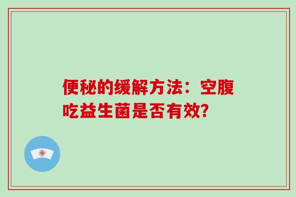 的缓解方法：空腹吃益生菌是否有效？