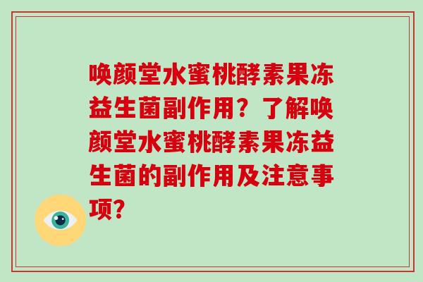 唤颜堂水蜜桃酵素果冻益生菌副作用？了解唤颜堂水蜜桃酵素果冻益生菌的副作用及注意事项？