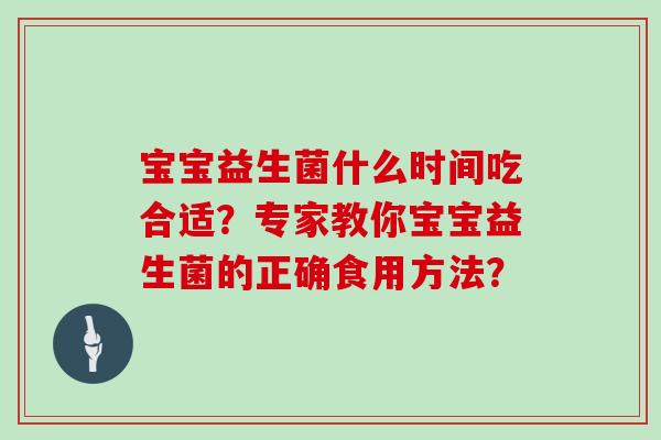 宝宝益生菌什么时间吃合适？专家教你宝宝益生菌的正确食用方法？