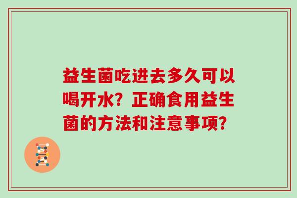 益生菌吃进去多久可以喝开水？正确食用益生菌的方法和注意事项？