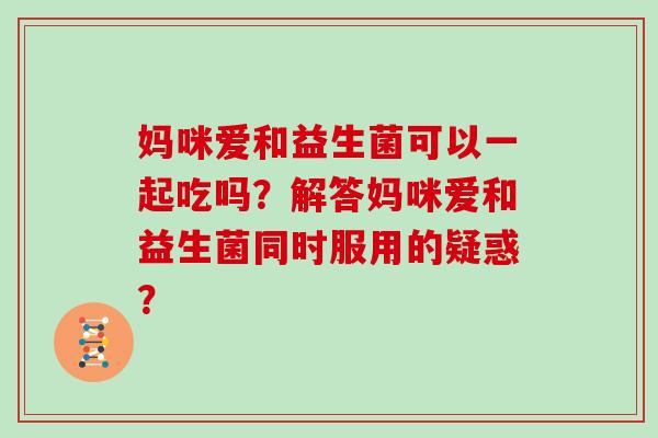 妈咪爱和益生菌可以一起吃吗？解答妈咪爱和益生菌同时服用的疑惑？