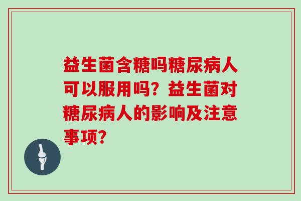 益生菌含糖吗糖尿病人可以服用吗？益生菌对糖尿病人的影响及注意事项？