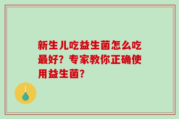 新生儿吃益生菌怎么吃最好？专家教你正确使用益生菌？