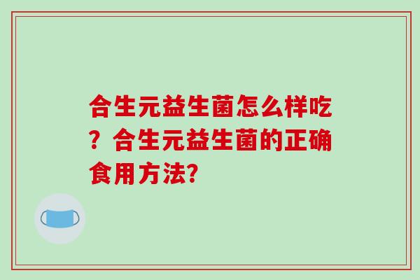 合生元益生菌怎么样吃？合生元益生菌的正确食用方法？