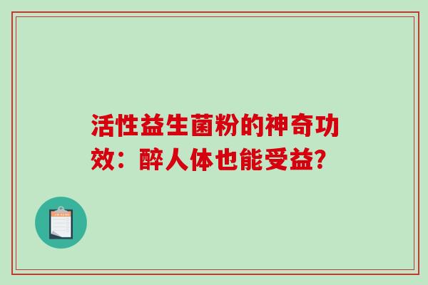 活性益生菌粉的神奇功效：醉人体也能受益？