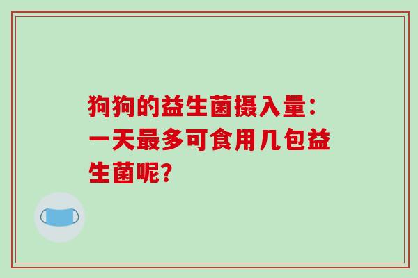 狗狗的益生菌摄入量：一天多可食用几包益生菌呢？