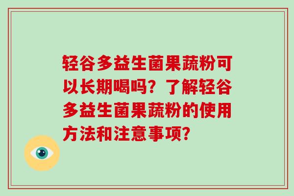 轻谷多益生菌果蔬粉可以长期喝吗？了解轻谷多益生菌果蔬粉的使用方法和注意事项？