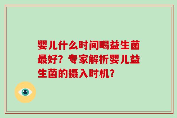 婴儿什么时间喝益生菌好？专家解析婴儿益生菌的摄入时机？