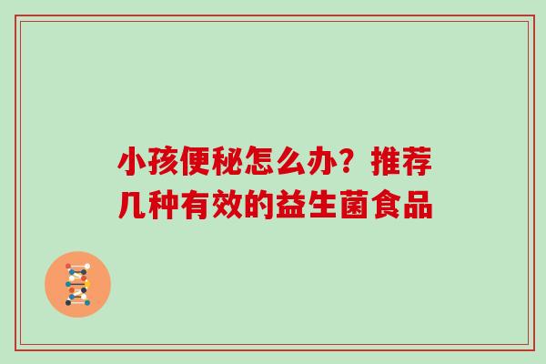 小孩便秘怎么办？推荐几种有效的益生菌食品