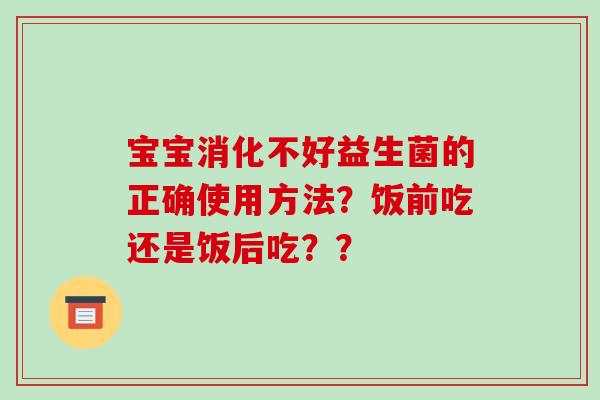 宝宝消化不好益生菌的正确使用方法？饭前吃还是饭后吃？？