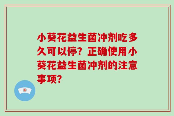 小葵花益生菌冲剂吃多久可以停？正确使用小葵花益生菌冲剂的注意事项？