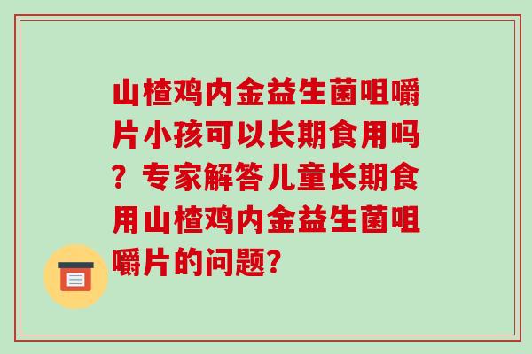 山楂鸡内金益生菌咀嚼片小孩可以长期食用吗？专家解答儿童长期食用山楂鸡内金益生菌咀嚼片的问题？