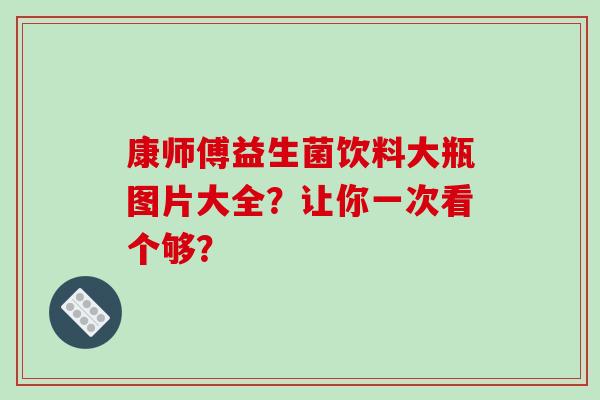 康师傅益生菌饮料大瓶图片大全？让你一次看个够？