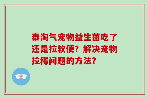 泰淘气宠物益生菌吃了还是拉软便？解决宠物拉稀问题的方法？