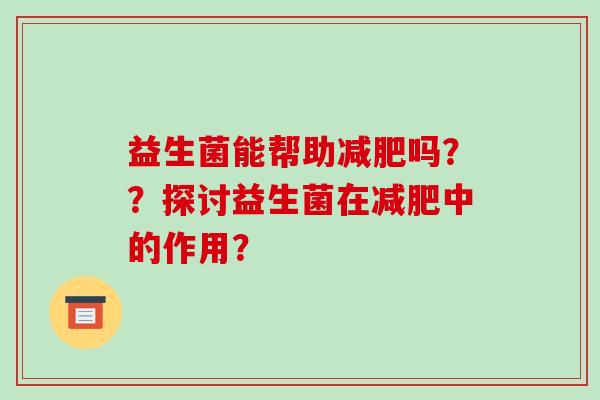 益生菌能帮助减肥吗？？探讨益生菌在减肥中的作用？