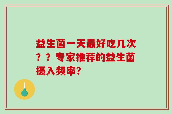 益生菌一天最好吃几次？？专家推荐的益生菌摄入频率？