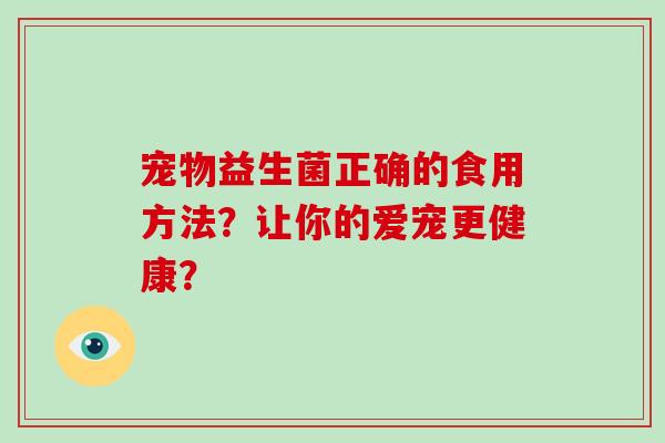 宠物益生菌正确的食用方法？让你的爱宠更健康？