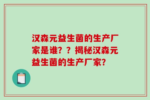 汉森元益生菌的生产厂家是谁？？揭秘汉森元益生菌的生产厂家？
