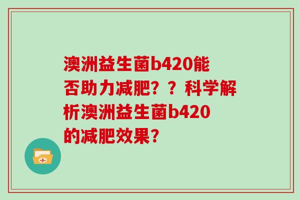 澳洲益生菌b420能否助力减肥？？科学解析澳洲益生菌b420的减肥效果？