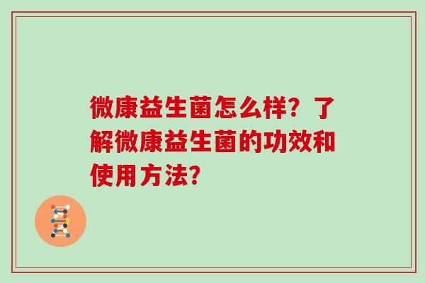 微康益生菌怎么样？了解微康益生菌的功效和使用方法？