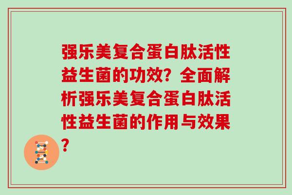 强乐美复合蛋白肽活性益生菌的功效？全面解析强乐美复合蛋白肽活性益生菌的作用与效果？