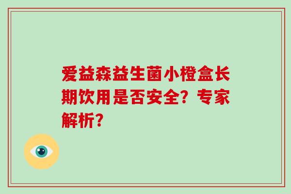 爱益森益生菌小橙盒长期饮用是否安全？专家解析？