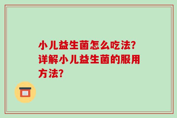 小儿益生菌怎么吃法？详解小儿益生菌的服用方法？