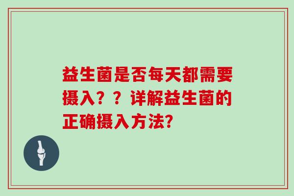 益生菌是否每天都需要摄入？？详解益生菌的正确摄入方法？