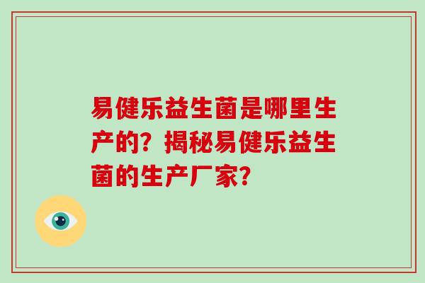 易健乐益生菌是哪里生产的？揭秘易健乐益生菌的生产厂家？