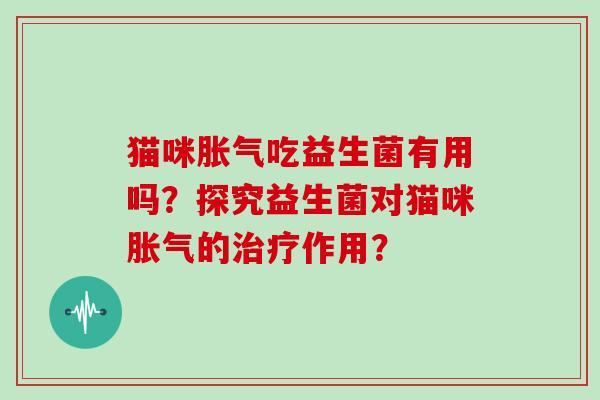 猫咪胀气吃益生菌有用吗？探究益生菌对猫咪胀气的治疗作用？