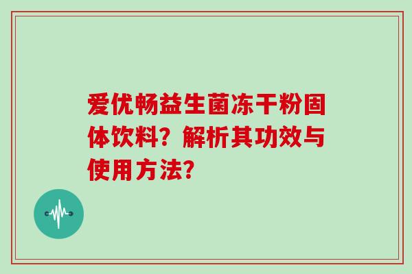 爱优畅益生菌冻干粉固体饮料？解析其功效与使用方法？