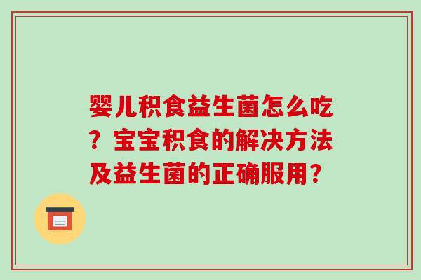 婴儿积食益生菌怎么吃？宝宝积食的解决方法及益生菌的正确服用？