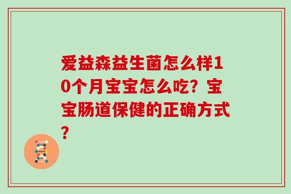 爱益森益生菌怎么样10个月宝宝怎么吃?宝宝肠道保健的正确方式? 爱益森益生菌怎么样10个月宝宝怎么吃?宝宝肠道保健的正确方式?