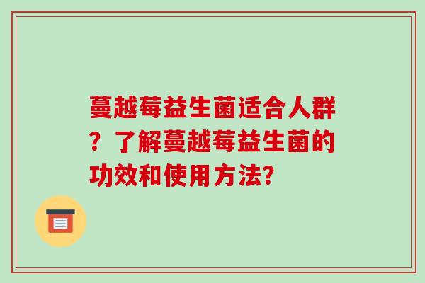 蔓越莓益生菌适合人群？了解蔓越莓益生菌的功效和使用方法？