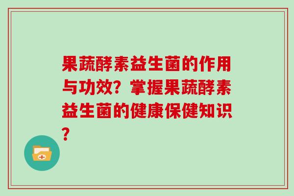 果蔬酵素益生菌的作用与功效？掌握果蔬酵素益生菌的健康保健知识？