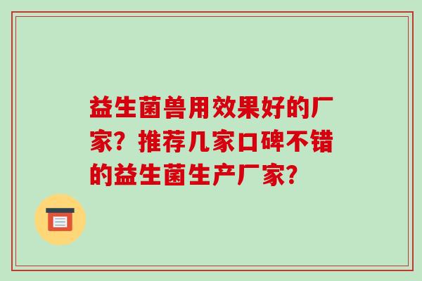 益生菌兽用效果好的厂家？推荐几家口碑不错的益生菌生产厂家？