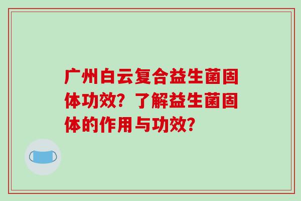 广州白云复合益生菌固体功效？了解益生菌固体的作用与功效？