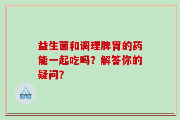 益生菌和调理脾胃的药能一起吃吗？解答你的疑问？